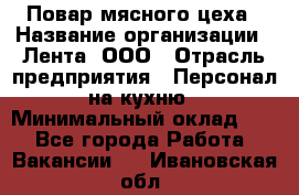 Повар мясного цеха › Название организации ­ Лента, ООО › Отрасль предприятия ­ Персонал на кухню › Минимальный оклад ­ 1 - Все города Работа » Вакансии   . Ивановская обл.